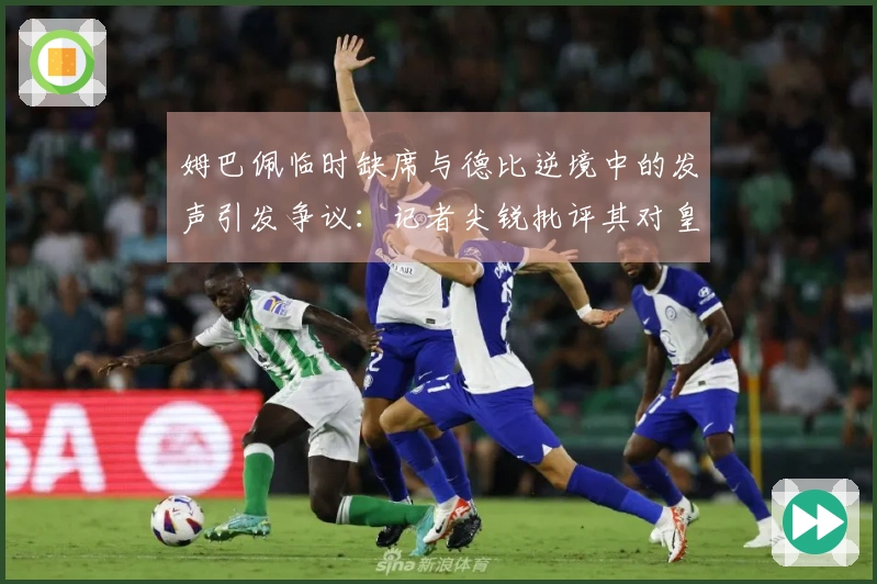 姆巴佩临时缺席与德比逆境中的发声引发争议：记者尖锐批评其对皇马的不尊重