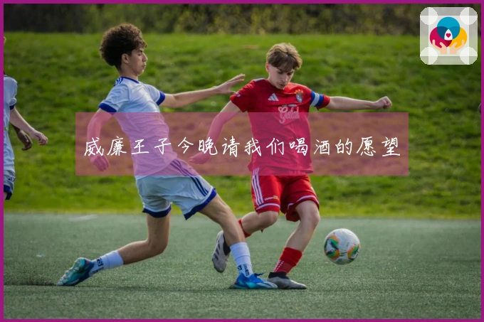 威廉王子今晚请我们喝酒的愿望
